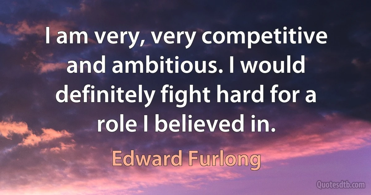 I am very, very competitive and ambitious. I would definitely fight hard for a role I believed in. (Edward Furlong)