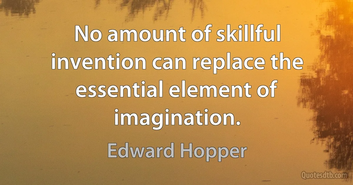 No amount of skillful invention can replace the essential element of imagination. (Edward Hopper)