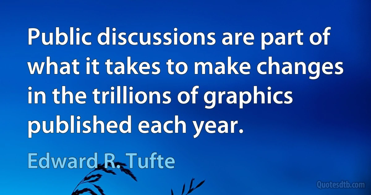 Public discussions are part of what it takes to make changes in the trillions of graphics published each year. (Edward R. Tufte)