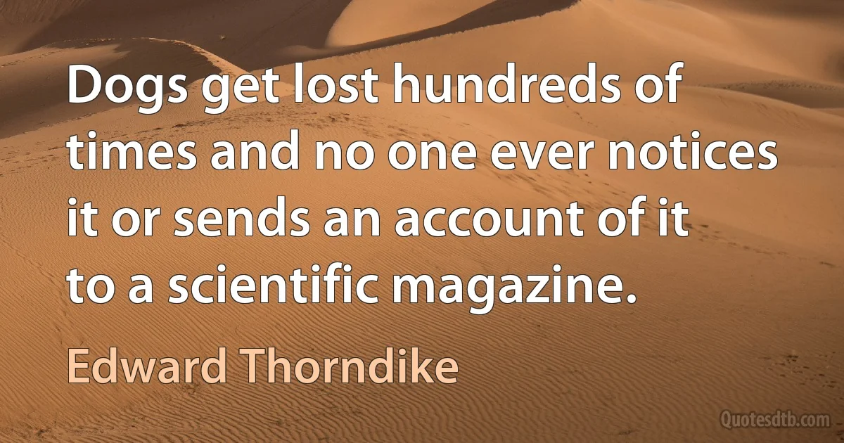 Dogs get lost hundreds of times and no one ever notices it or sends an account of it to a scientific magazine. (Edward Thorndike)