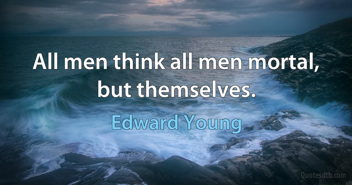 All men think all men mortal, but themselves. (Edward Young)