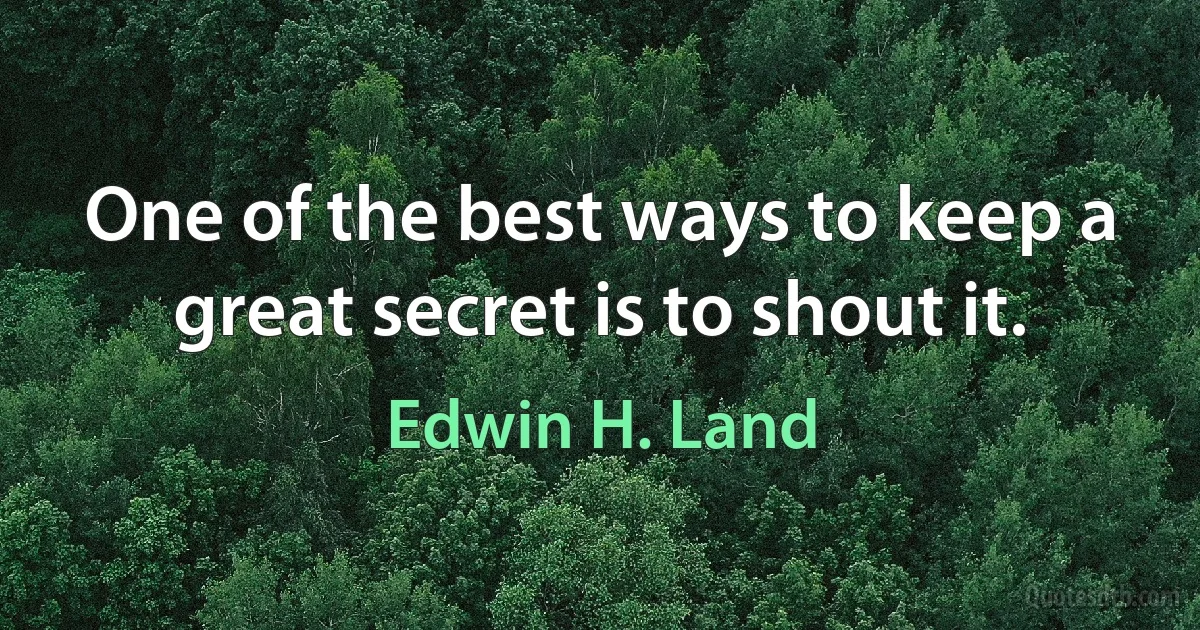 One of the best ways to keep a great secret is to shout it. (Edwin H. Land)