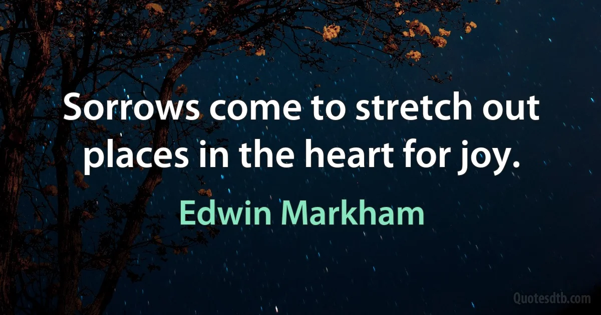 Sorrows come to stretch out places in the heart for joy. (Edwin Markham)