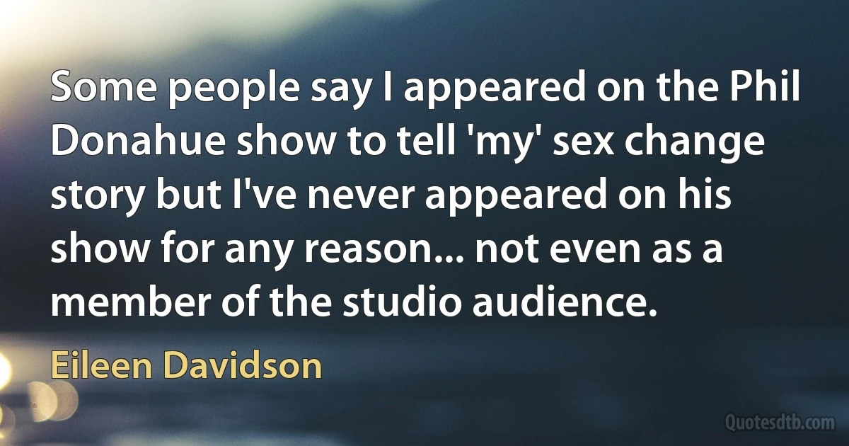 Some people say I appeared on the Phil Donahue show to tell 'my' sex change story but I've never appeared on his show for any reason... not even as a member of the studio audience. (Eileen Davidson)