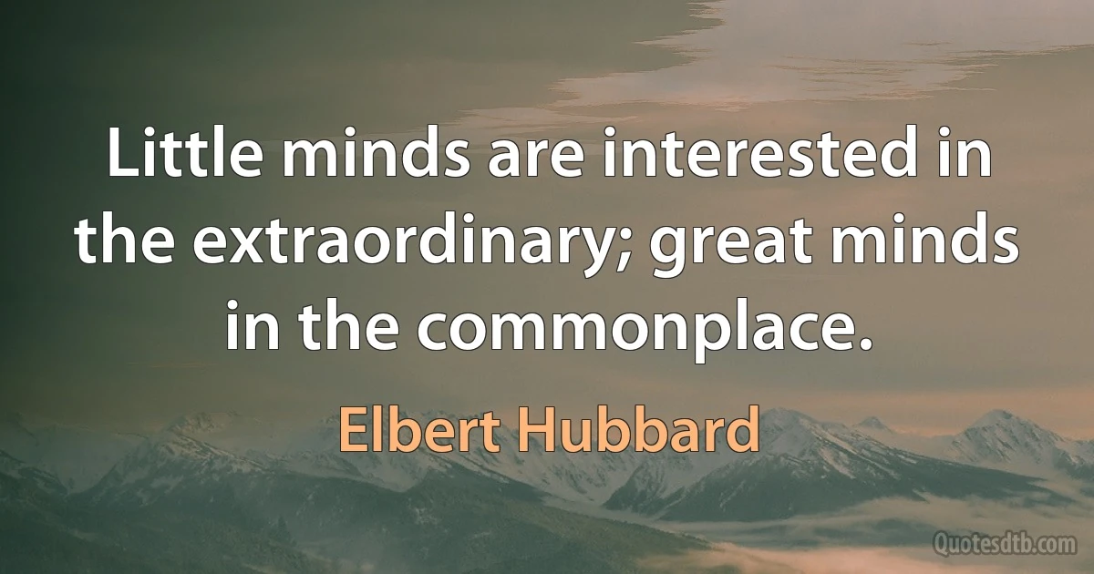 Little minds are interested in the extraordinary; great minds in the commonplace. (Elbert Hubbard)