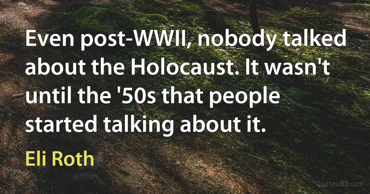 Even post-WWII, nobody talked about the Holocaust. It wasn't until the '50s that people started talking about it. (Eli Roth)