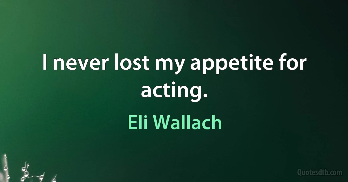 I never lost my appetite for acting. (Eli Wallach)