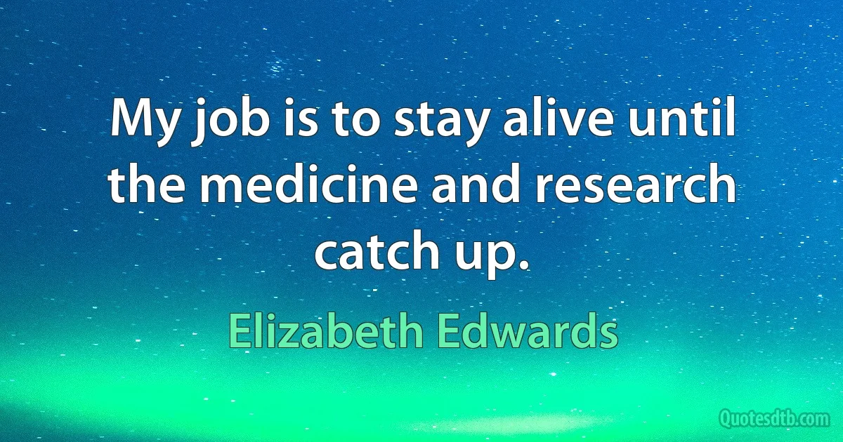 My job is to stay alive until the medicine and research catch up. (Elizabeth Edwards)