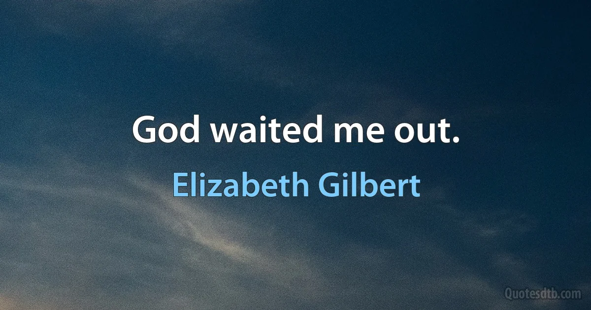 God waited me out. (Elizabeth Gilbert)