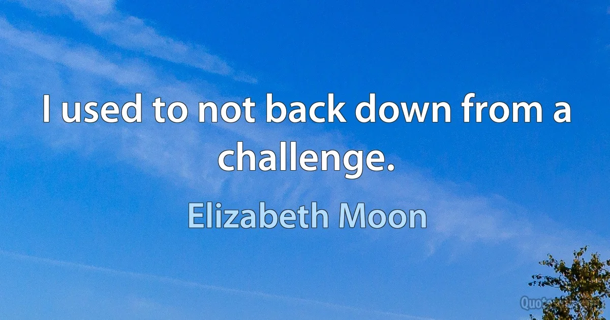 I used to not back down from a challenge. (Elizabeth Moon)