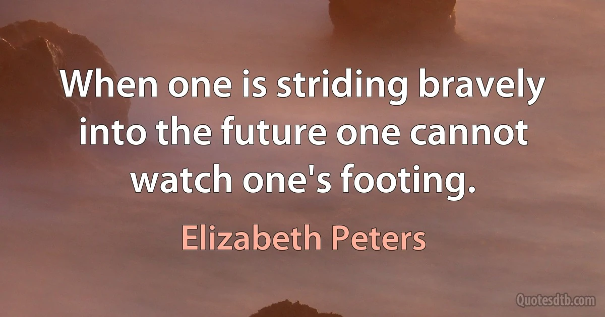 When one is striding bravely into the future one cannot watch one's footing. (Elizabeth Peters)