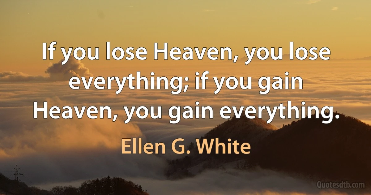 If you lose Heaven, you lose everything; if you gain Heaven, you gain everything. (Ellen G. White)