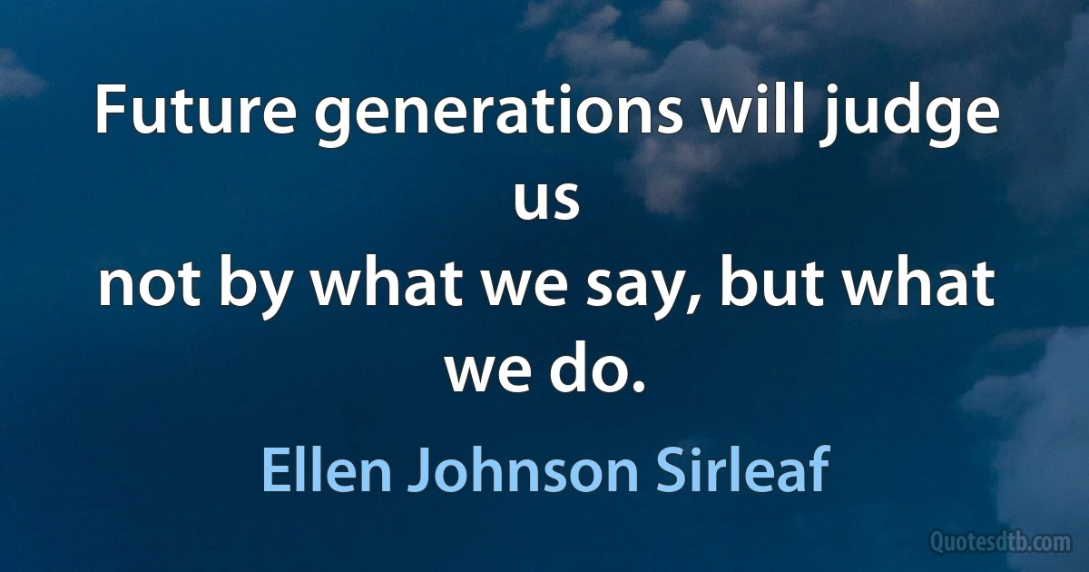 Future generations will judge us
not by what we say, but what we do. (Ellen Johnson Sirleaf)