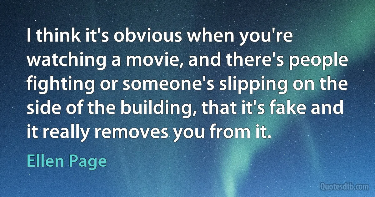 I think it's obvious when you're watching a movie, and there's people fighting or someone's slipping on the side of the building, that it's fake and it really removes you from it. (Ellen Page)