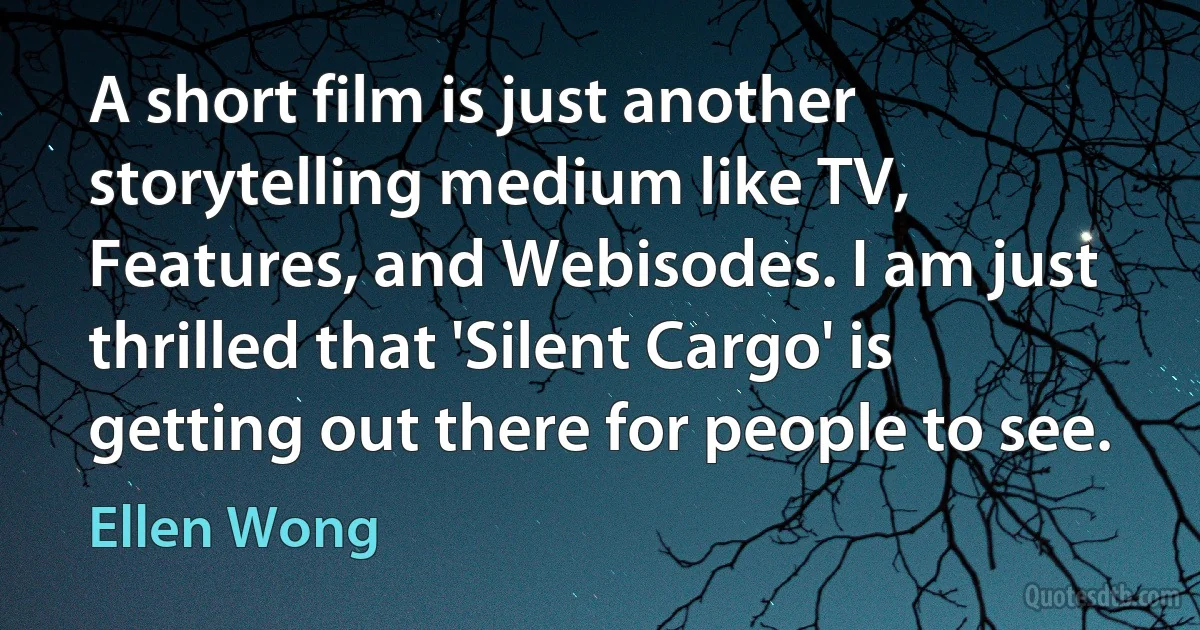 A short film is just another storytelling medium like TV, Features, and Webisodes. I am just thrilled that 'Silent Cargo' is getting out there for people to see. (Ellen Wong)