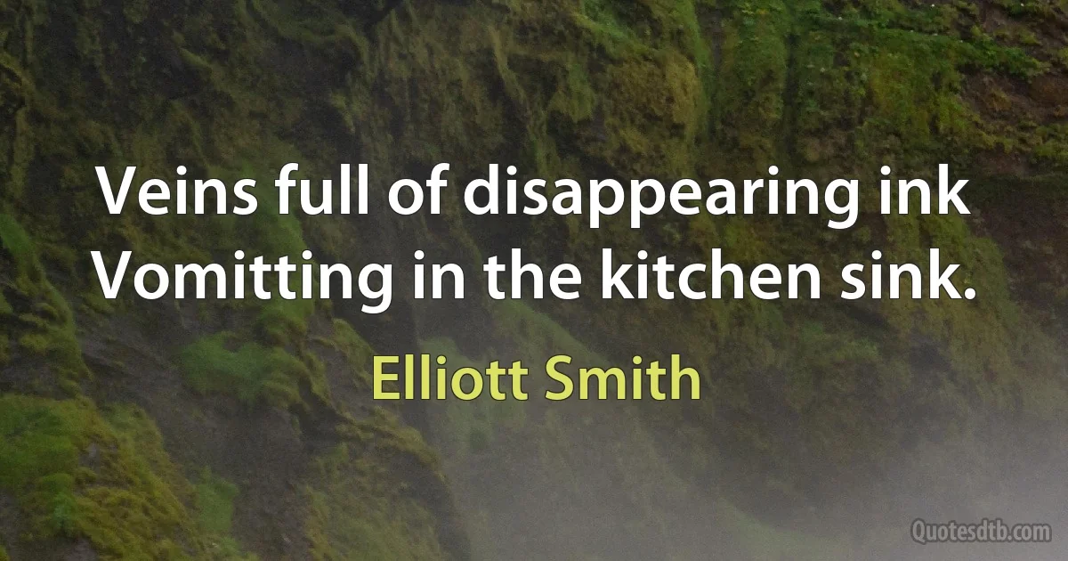 Veins full of disappearing ink
Vomitting in the kitchen sink. (Elliott Smith)