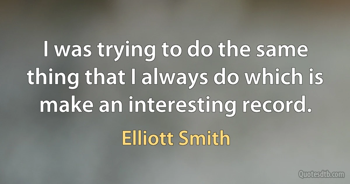 I was trying to do the same thing that I always do which is make an interesting record. (Elliott Smith)