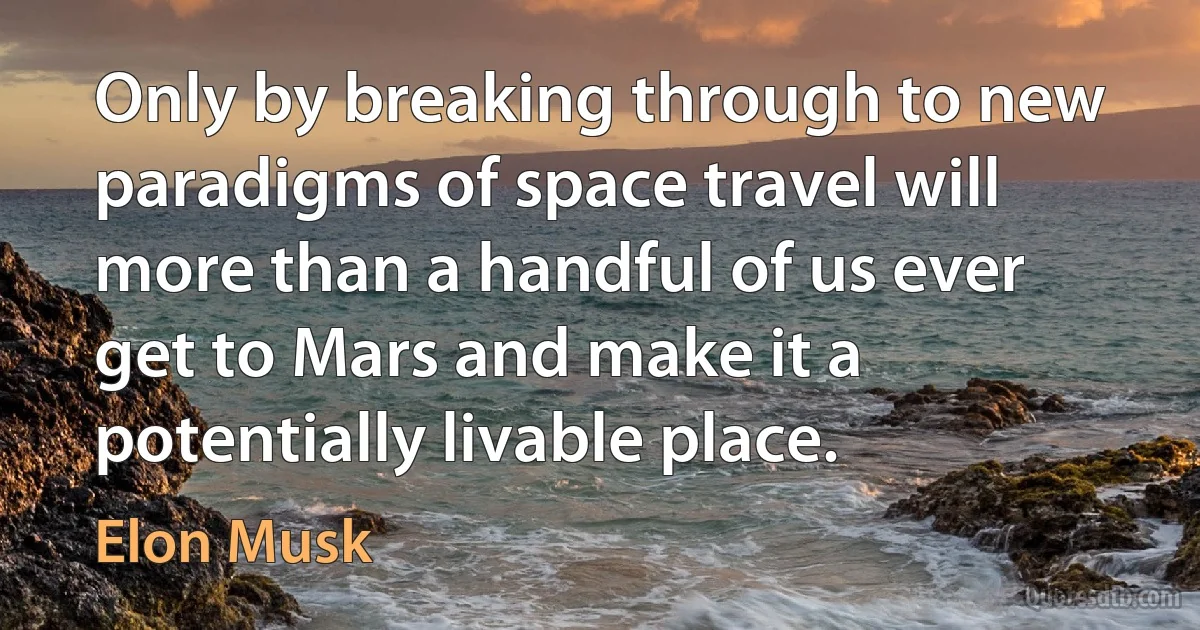 Only by breaking through to new paradigms of space travel will more than a handful of us ever get to Mars and make it a potentially livable place. (Elon Musk)