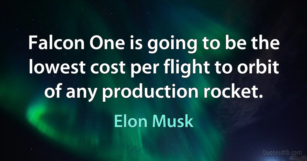 Falcon One is going to be the lowest cost per flight to orbit of any production rocket. (Elon Musk)