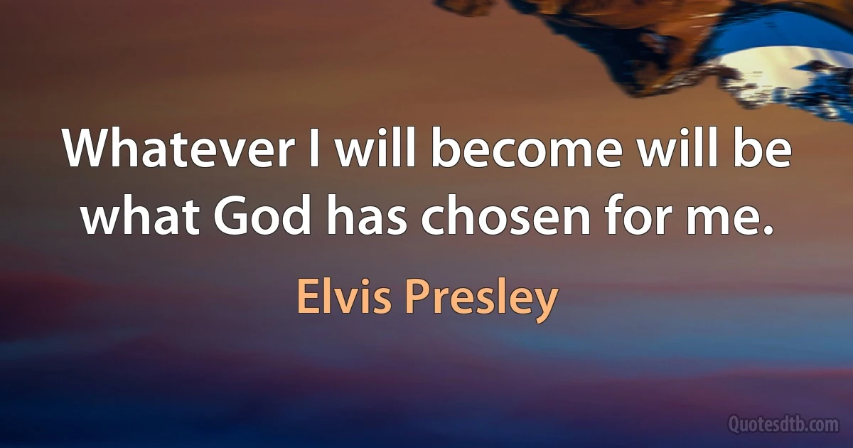 Whatever I will become will be what God has chosen for me. (Elvis Presley)