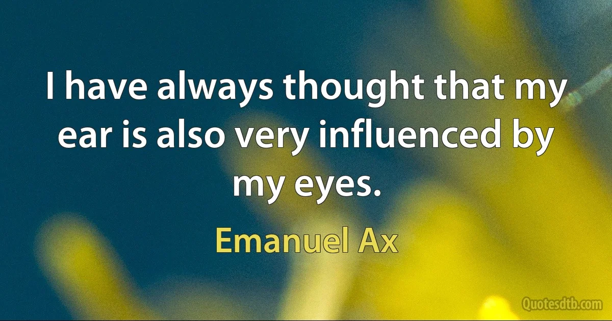 I have always thought that my ear is also very influenced by my eyes. (Emanuel Ax)