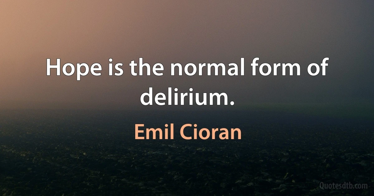 Hope is the normal form of delirium. (Emil Cioran)