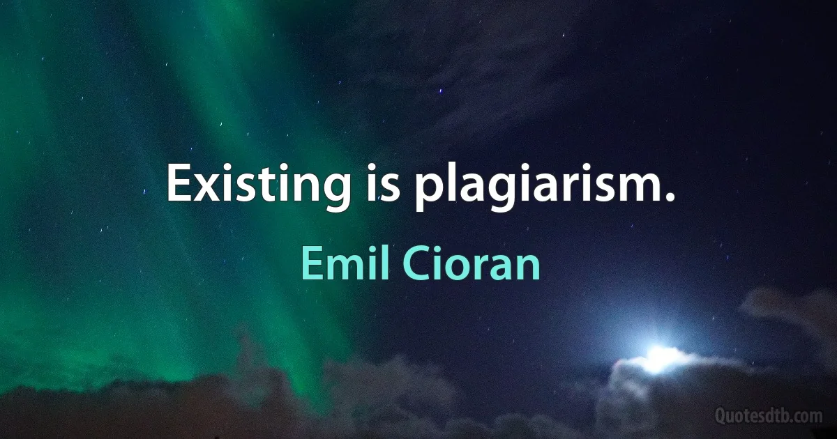 Existing is plagiarism. (Emil Cioran)