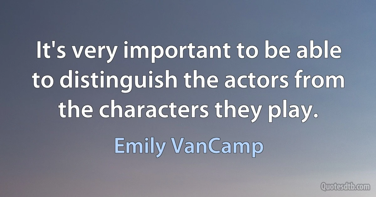 It's very important to be able to distinguish the actors from the characters they play. (Emily VanCamp)