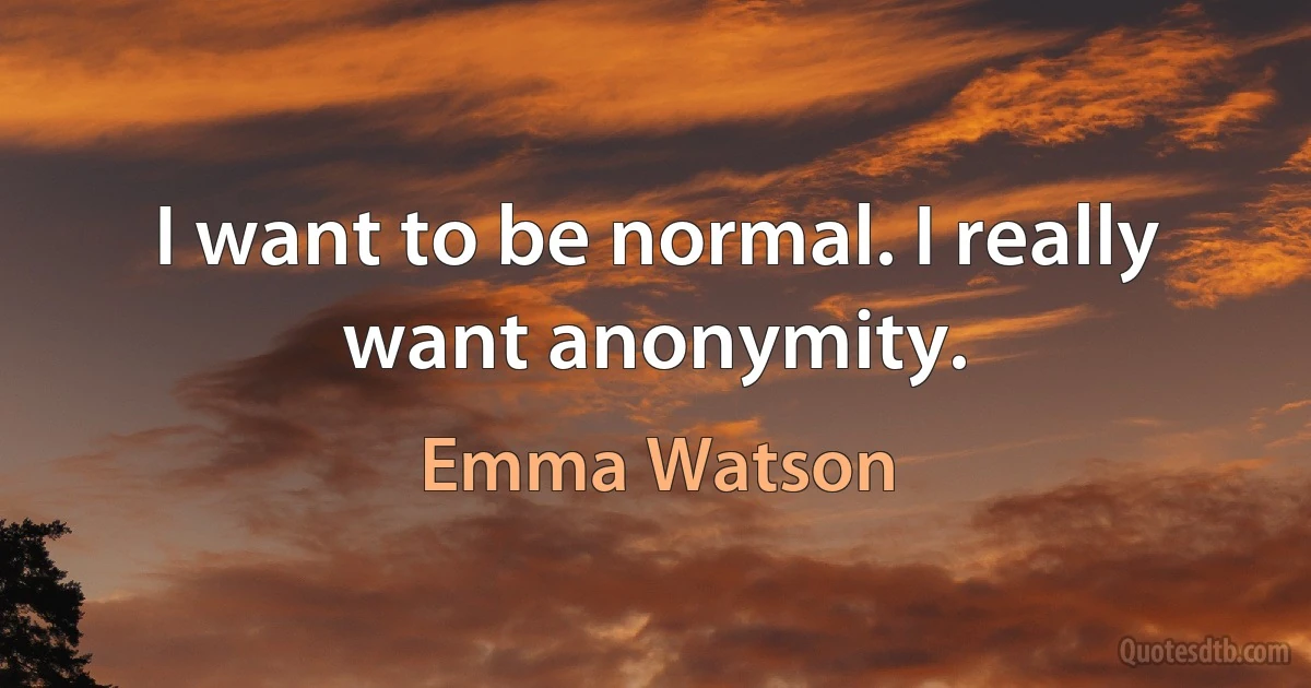 I want to be normal. I really want anonymity. (Emma Watson)