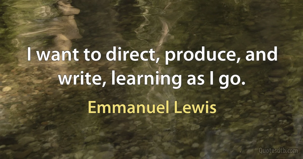 I want to direct, produce, and write, learning as I go. (Emmanuel Lewis)