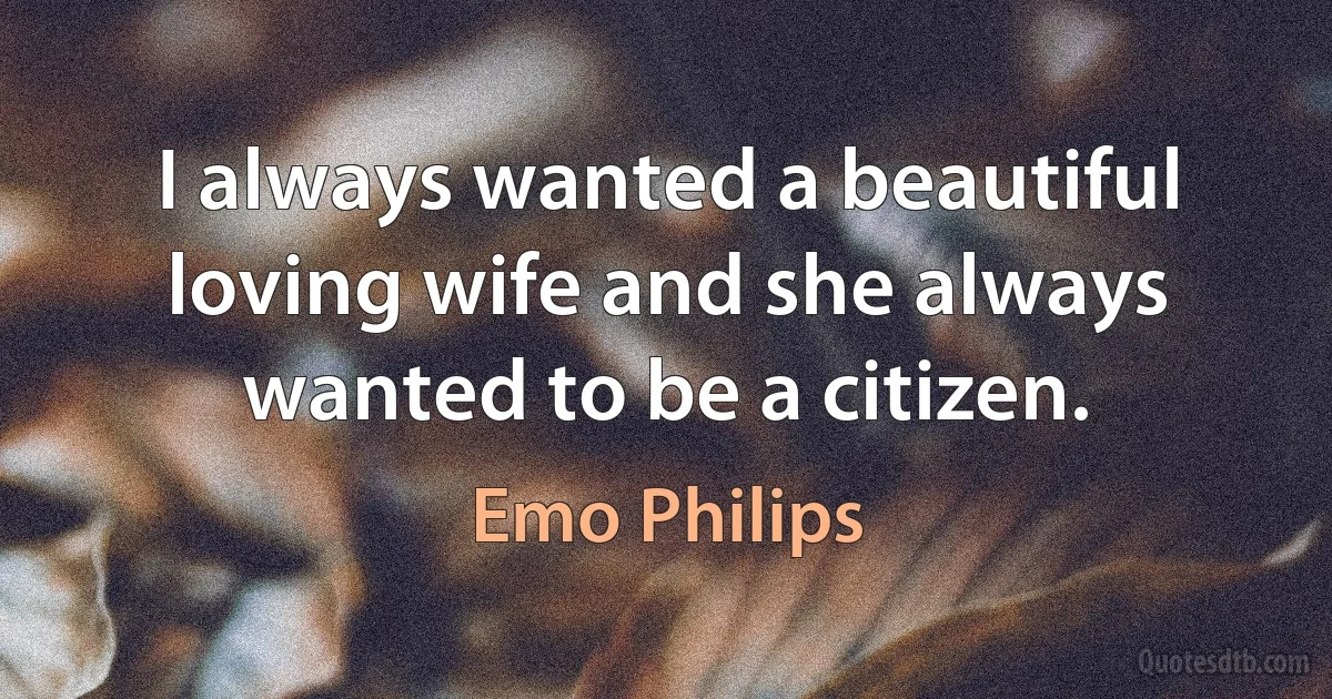 I always wanted a beautiful loving wife and she always wanted to be a citizen. (Emo Philips)