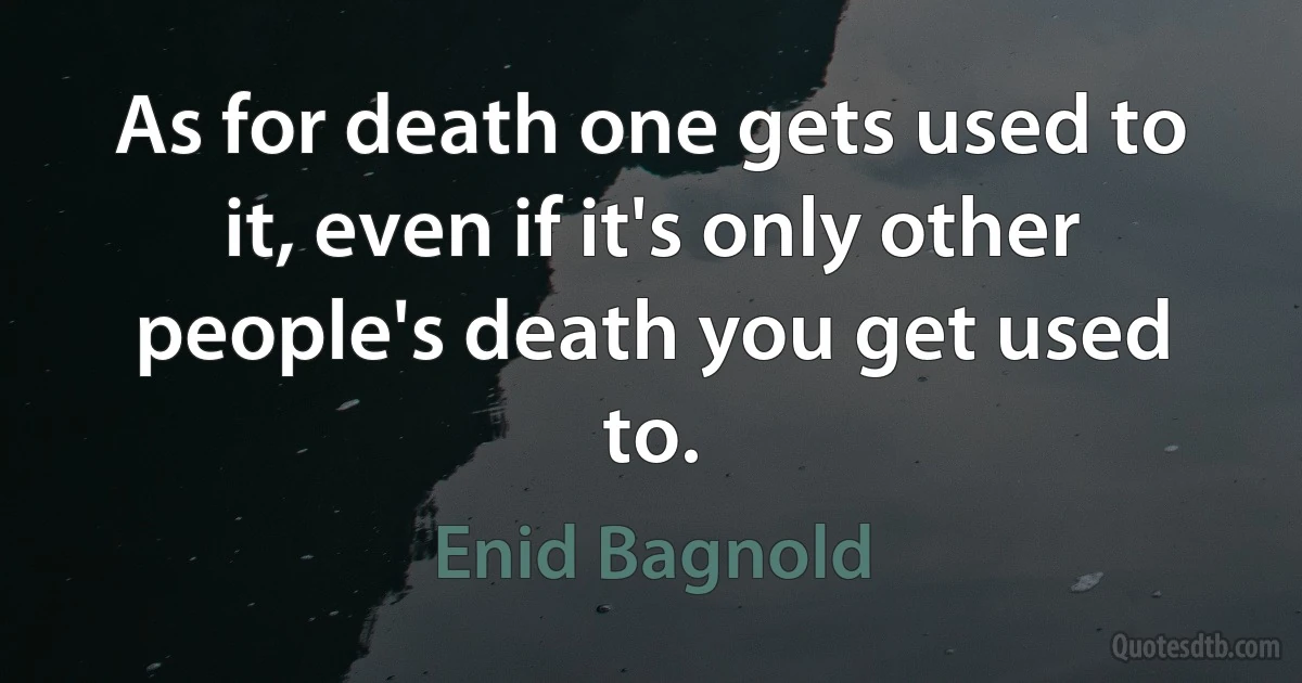 As for death one gets used to it, even if it's only other people's death you get used to. (Enid Bagnold)