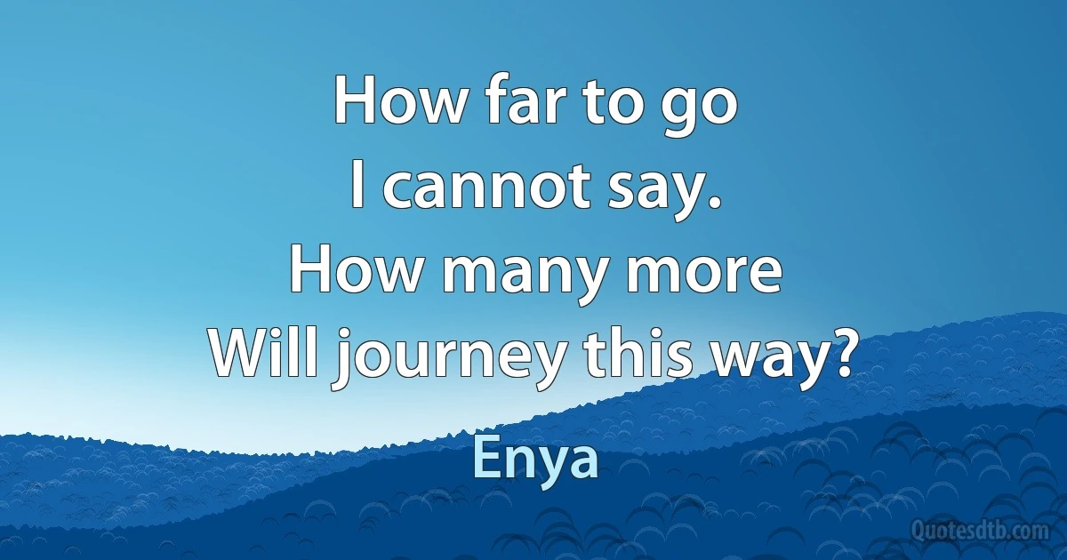 How far to go
I cannot say.
How many more
Will journey this way? (Enya)