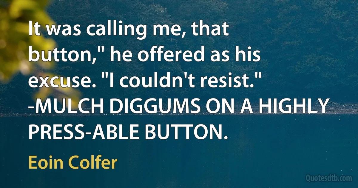 It was calling me, that button," he offered as his excuse. "I couldn't resist." -MULCH DIGGUMS ON A HIGHLY PRESS-ABLE BUTTON. (Eoin Colfer)