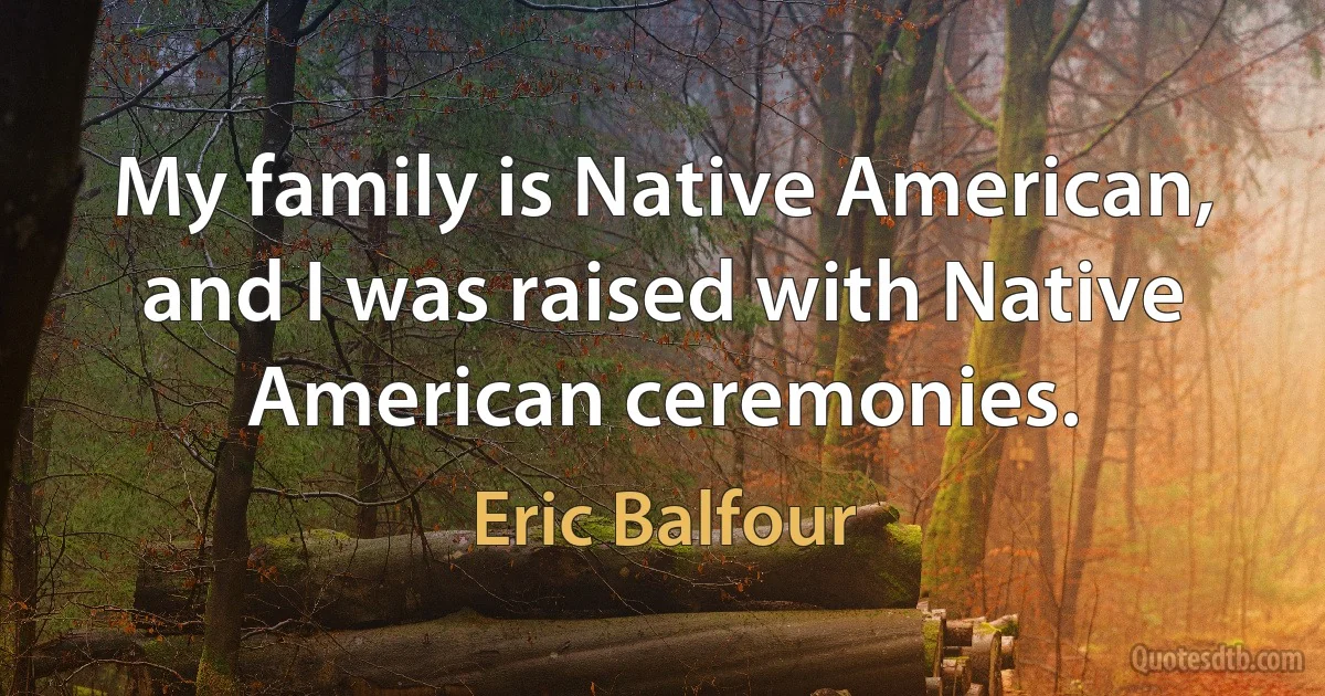 My family is Native American, and I was raised with Native American ceremonies. (Eric Balfour)