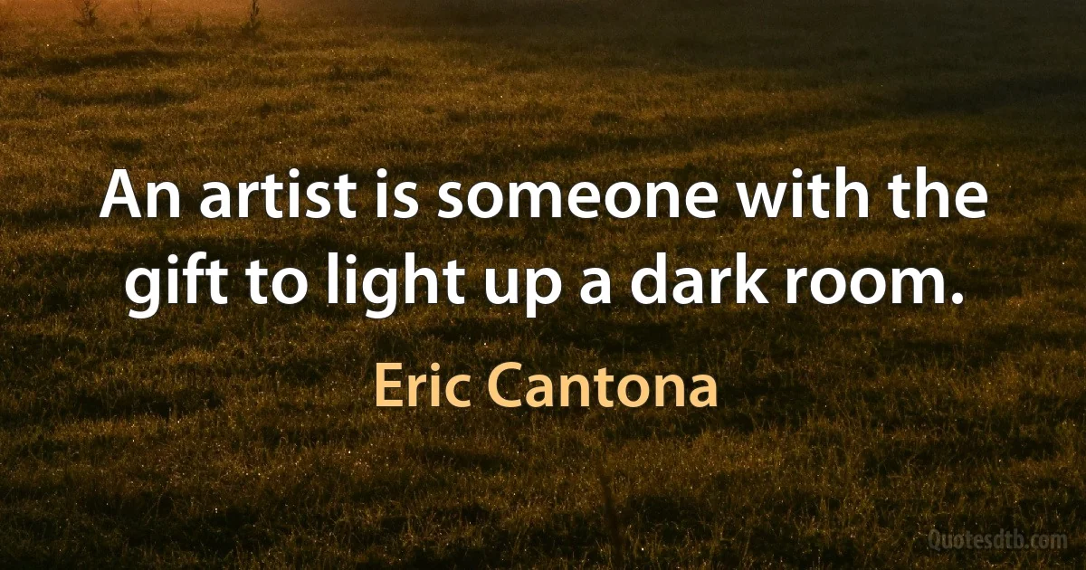 An artist is someone with the gift to light up a dark room. (Eric Cantona)