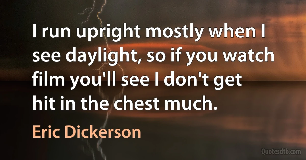 I run upright mostly when I see daylight, so if you watch film you'll see I don't get hit in the chest much. (Eric Dickerson)