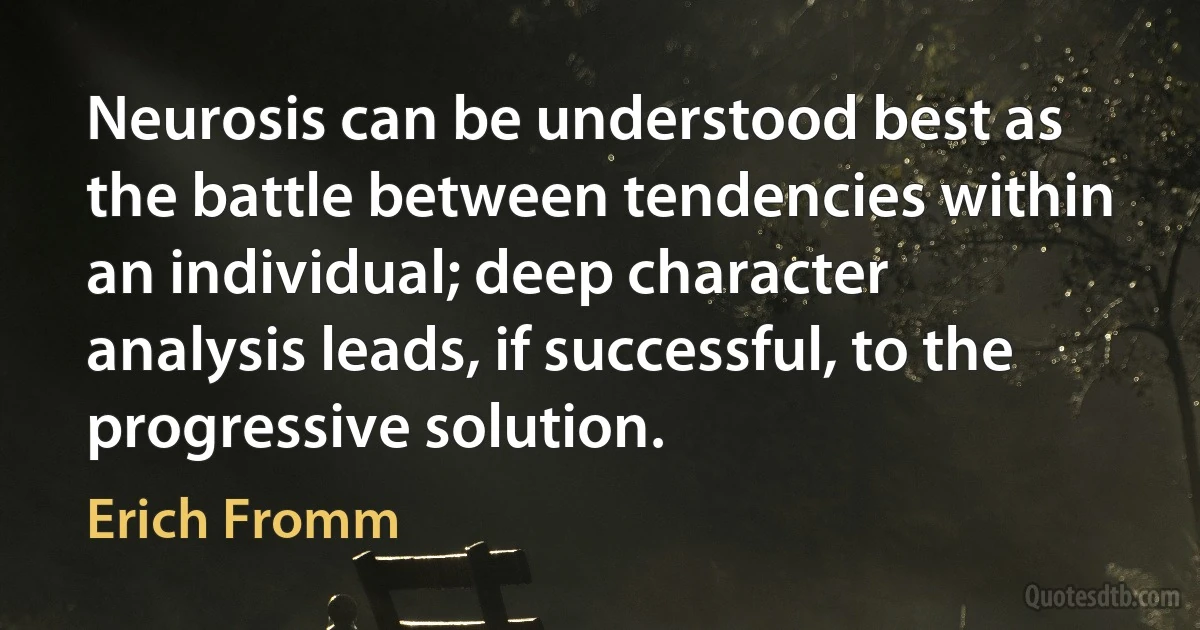 Neurosis can be understood best as the battle between tendencies within an individual; deep character analysis leads, if successful, to the progressive solution. (Erich Fromm)