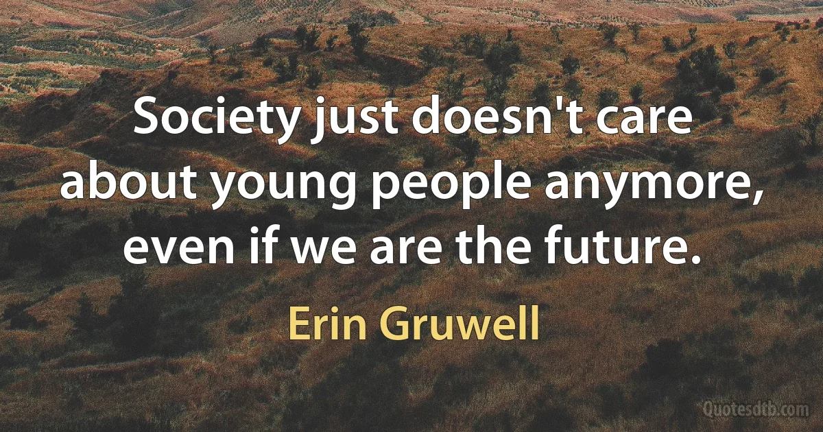 Society just doesn't care about young people anymore, even if we are the future. (Erin Gruwell)