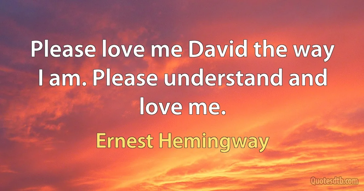 Please love me David the way I am. Please understand and love me. (Ernest Hemingway)