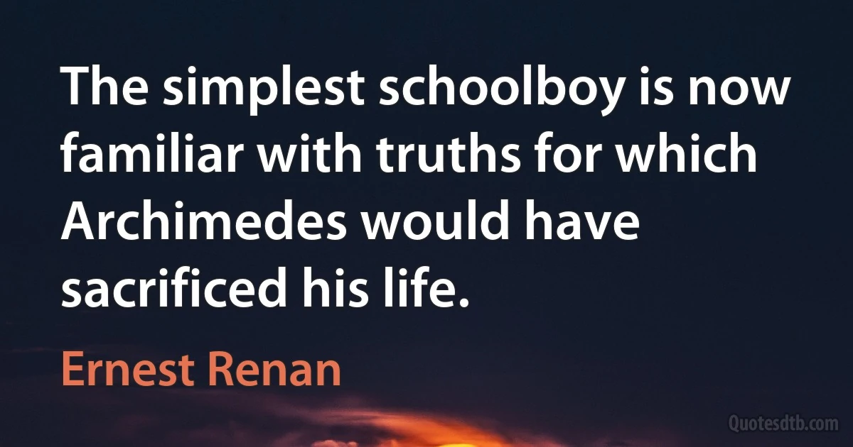 The simplest schoolboy is now familiar with truths for which Archimedes would have sacrificed his life. (Ernest Renan)