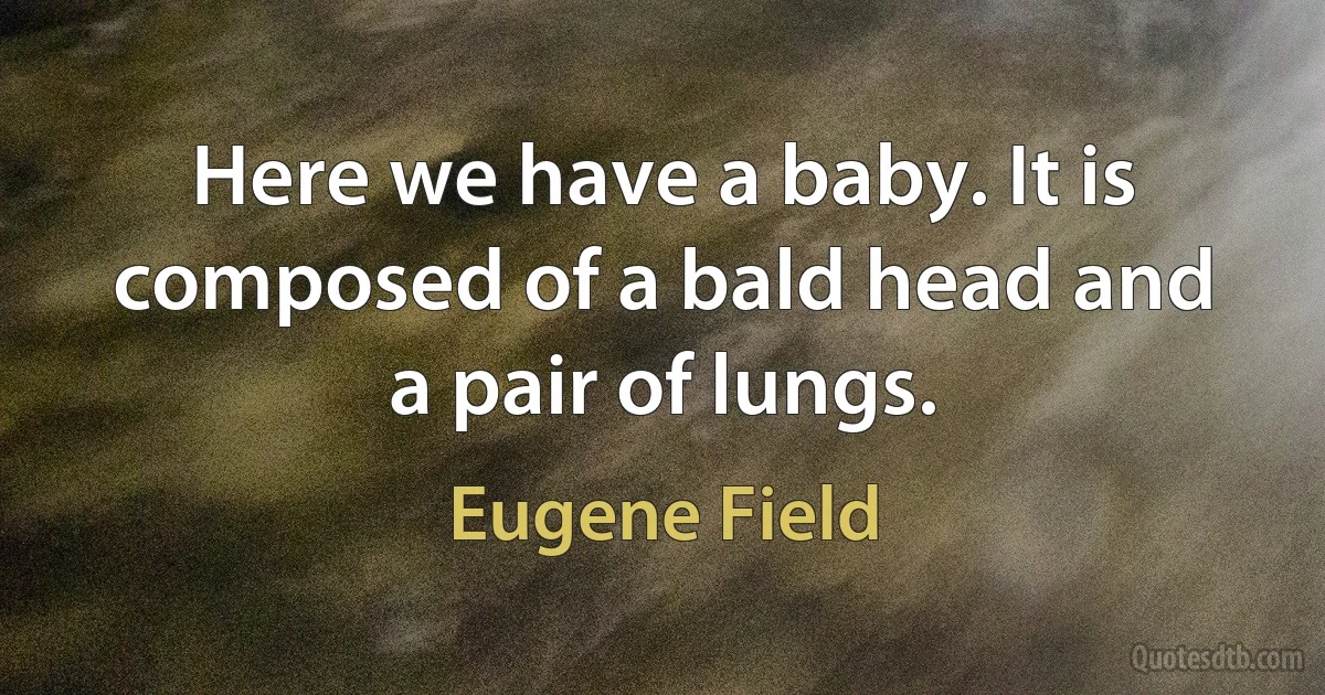 Here we have a baby. It is composed of a bald head and a pair of lungs. (Eugene Field)