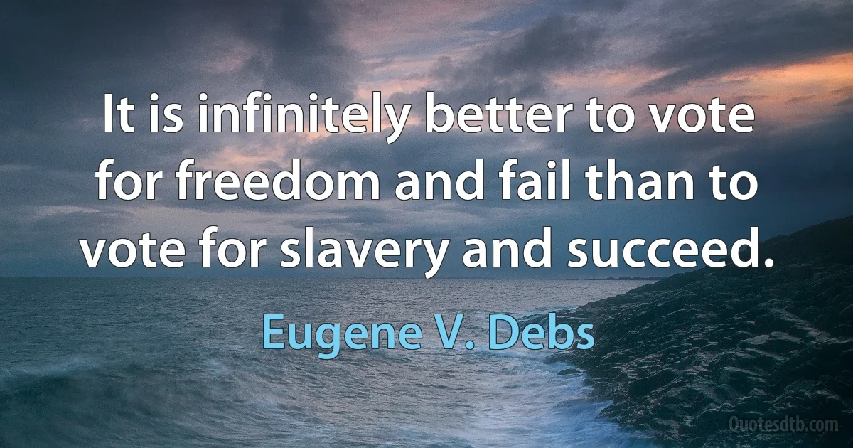 It is infinitely better to vote for freedom and fail than to vote for slavery and succeed. (Eugene V. Debs)