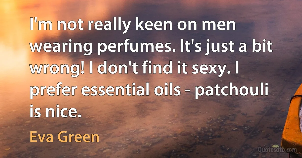 I'm not really keen on men wearing perfumes. It's just a bit wrong! I don't find it sexy. I prefer essential oils - patchouli is nice. (Eva Green)