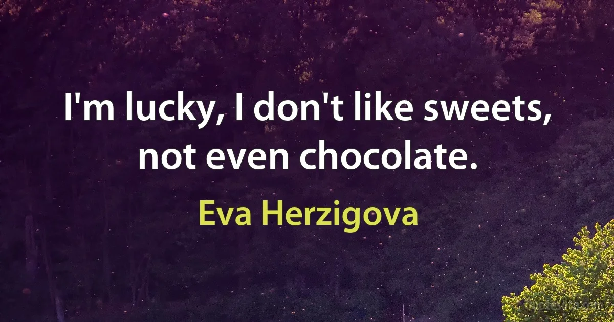 I'm lucky, I don't like sweets, not even chocolate. (Eva Herzigova)