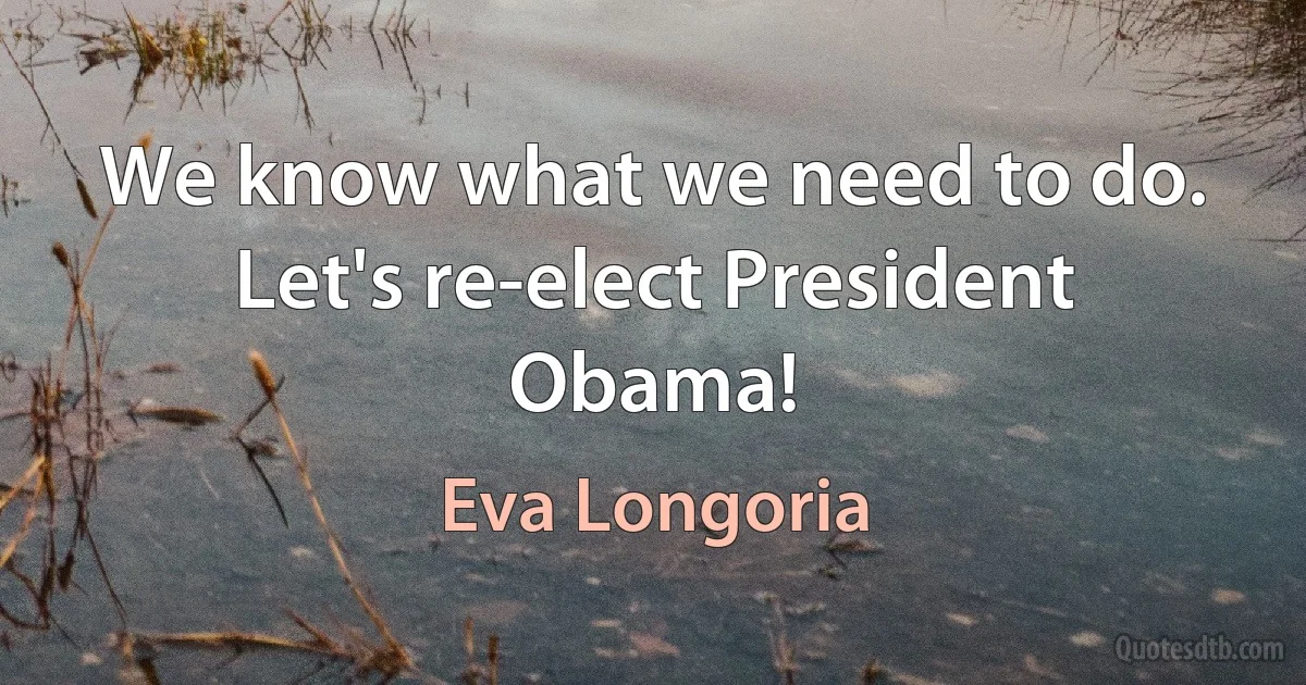 We know what we need to do. Let's re-elect President Obama! (Eva Longoria)