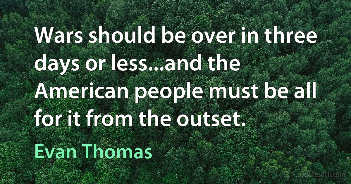 Wars should be over in three days or less...and the American people must be all for it from the outset. (Evan Thomas)