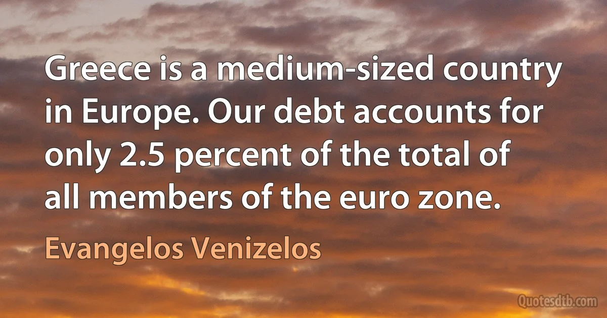 Greece is a medium-sized country in Europe. Our debt accounts for only 2.5 percent of the total of all members of the euro zone. (Evangelos Venizelos)