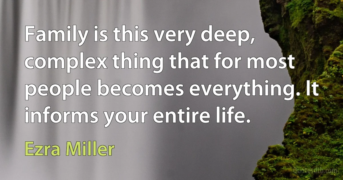 Family is this very deep, complex thing that for most people becomes everything. It informs your entire life. (Ezra Miller)