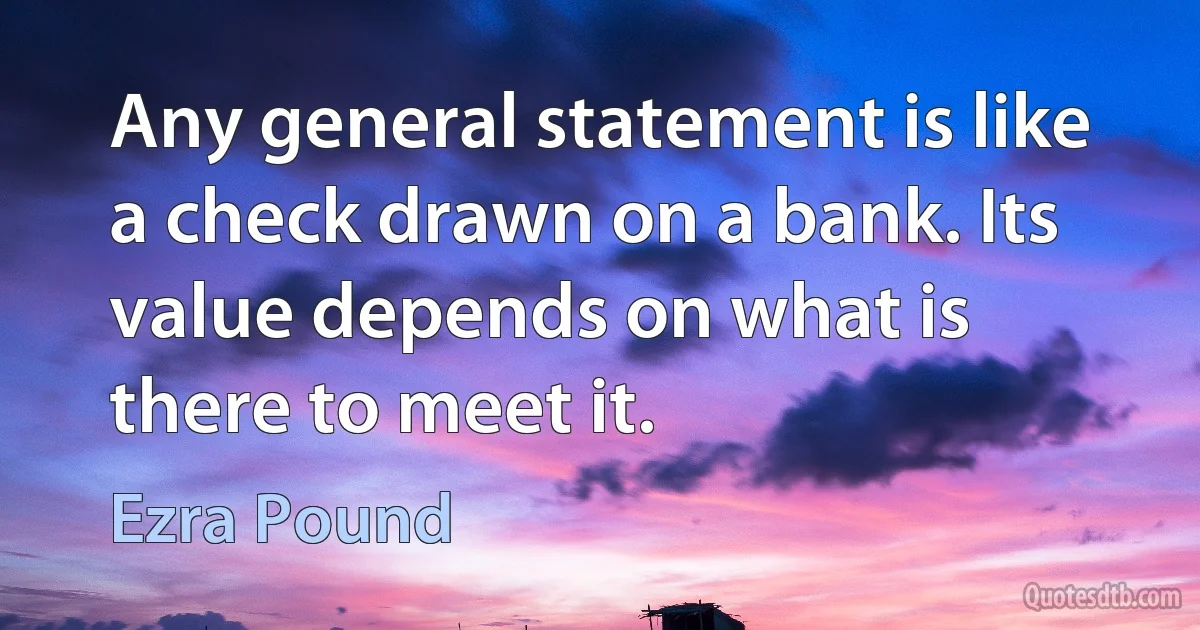 Any general statement is like a check drawn on a bank. Its value depends on what is there to meet it. (Ezra Pound)